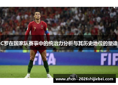 C罗在国家队赛事中的统治力分析与其历史地位的塑造