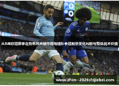 从B席欧冠赛季走势看其关键作用与球队争冠前景变化判断与整体战术价值 从B席欧冠赛季走势看其关键作用与球队争冠前景变化判断与整体战术价值