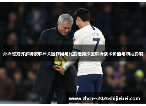孙兴慜对阵多特欧联杯关键作用与比赛走势深度解析战术价值与领袖影响