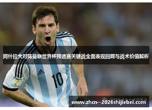 阿什拉夫对阵曼联世界杯预选赛关键战全面表现回顾与战术价值解析