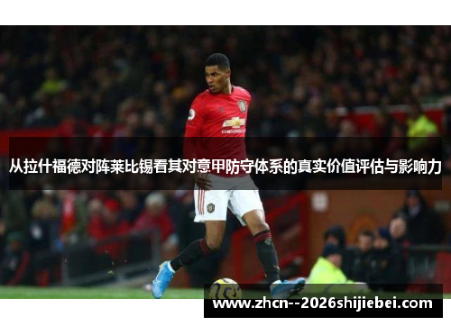 从拉什福德对阵莱比锡看其对意甲防守体系的真实价值评估与影响力