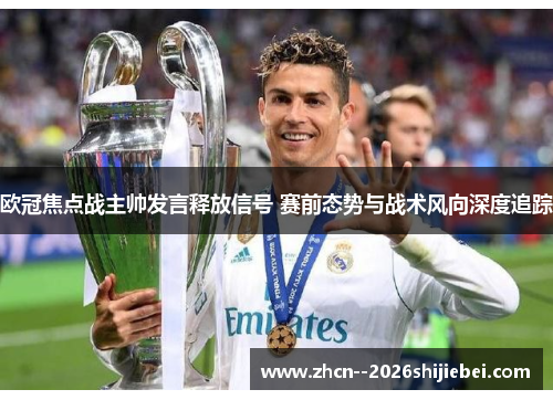 欧冠焦点战主帅发言释放信号 赛前态势与战术风向深度追踪