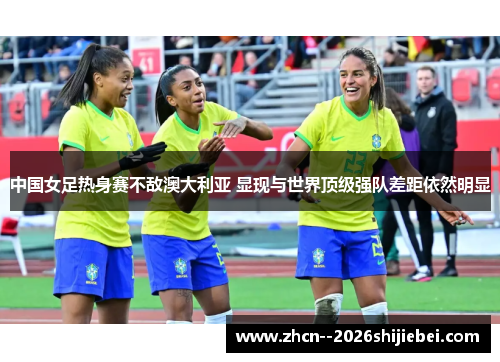 中国女足热身赛不敌澳大利亚 显现与世界顶级强队差距依然明显