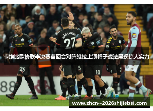 卡埃比欧协联半决赛首回合对阵维拉上演帽子戏法展现惊人实力 卡埃比欧协联半决赛首回合对阵维拉上演帽子戏法展现惊人实力