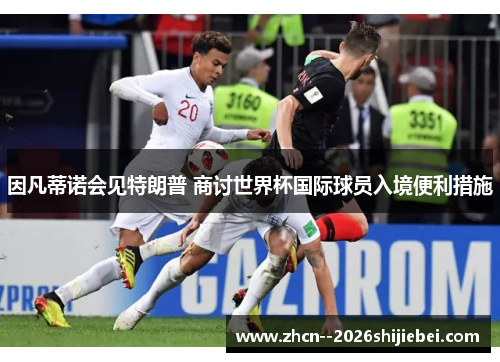 因凡蒂诺会见特朗普 商讨世界杯国际球员入境便利措施