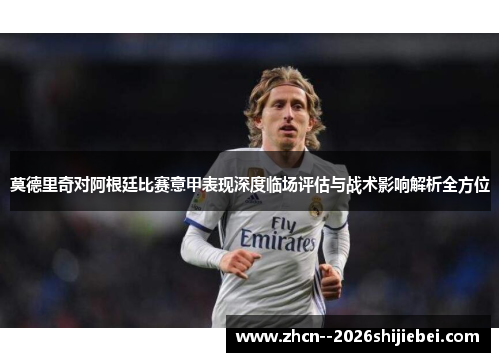 莫德里奇对阿根廷比赛意甲表现深度临场评估与战术影响解析全方位 莫德里奇对阿根廷比赛意甲表现深度临场评估与战术影响解析全方位