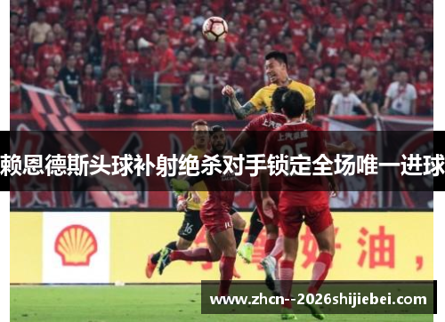 赖恩德斯头球补射绝杀对手锁定全场唯一进球 赖恩德斯头球补射绝杀对手锁定全场唯一进球
