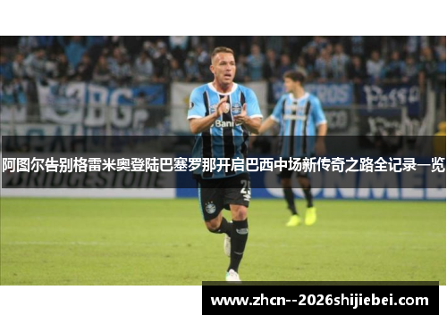 阿图尔告别格雷米奥登陆巴塞罗那开启巴西中场新传奇之路全记录一览