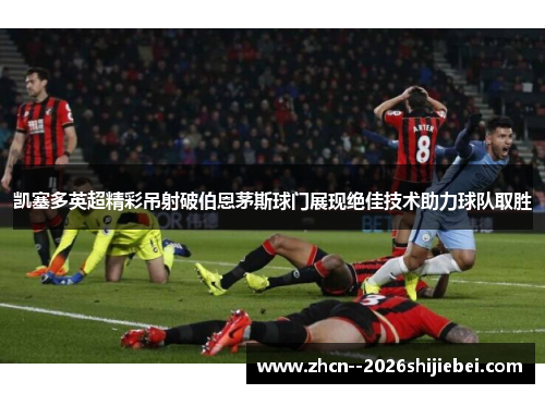 凯塞多英超精彩吊射破伯恩茅斯球门展现绝佳技术助力球队取胜 凯塞多英超精彩吊射破伯恩茅斯球门展现绝佳技术助力球队取胜