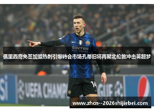 佩里西奇免签加盟热刺引爆转会市场孔蒂旧将再聚北伦敦冲击英超梦 佩里西奇免签加盟热刺引爆转会市场孔蒂旧将再聚北伦敦冲击英超梦