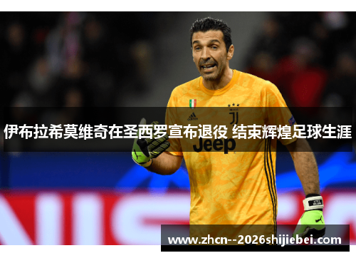 伊布拉希莫维奇在圣西罗宣布退役 结束辉煌足球生涯 伊布拉希莫维奇在圣西罗宣布退役 结束辉煌足球生涯