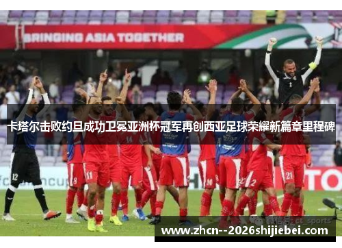 卡塔尔击败约旦成功卫冕亚洲杯冠军再创西亚足球荣耀新篇章里程碑 卡塔尔击败约旦成功卫冕亚洲杯冠军再创西亚足球荣耀新篇章里程碑