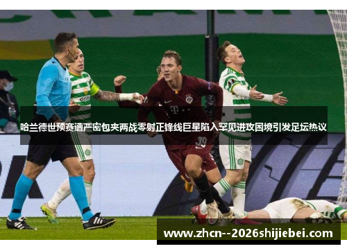 哈兰德世预赛遭严密包夹两战零射正锋线巨星陷入罕见进攻困境引发足坛热议 哈兰德世预赛遭严密包夹两战零射正锋线巨星陷入罕见进攻困境引发足坛热议