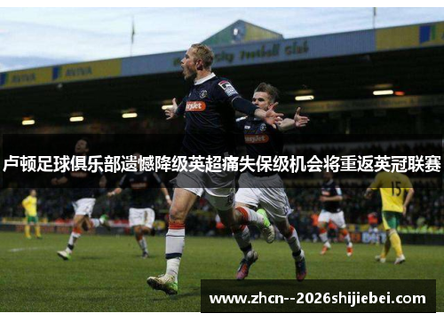 卢顿足球俱乐部遗憾降级英超痛失保级机会将重返英冠联赛 卢顿足球俱乐部遗憾降级英超痛失保级机会将重返英冠联赛