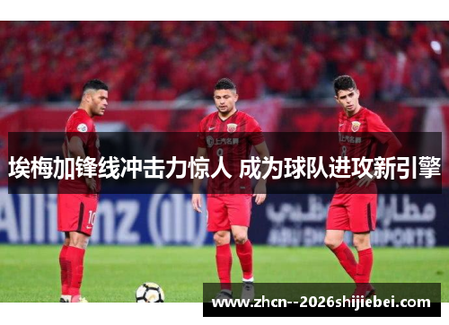 埃梅加锋线冲击力惊人 成为球队进攻新引擎