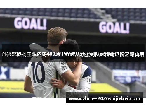 孙兴慜热刺生涯达成400场里程碑从新援到队魂传奇进阶之路再启