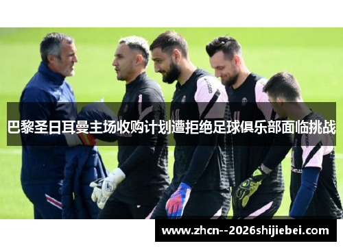 巴黎圣日耳曼主场收购计划遭拒绝足球俱乐部面临挑战