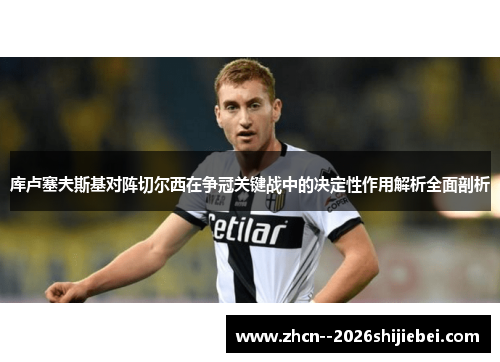 库卢塞夫斯基对阵切尔西在争冠关键战中的决定性作用解析全面剖析
