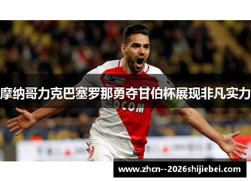 摩纳哥力克巴塞罗那勇夺甘伯杯展现非凡实力