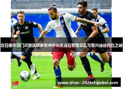 昔日德甲豪门汉堡连续多年冲甲失败背后管理混乱与复兴迷途何在之谜