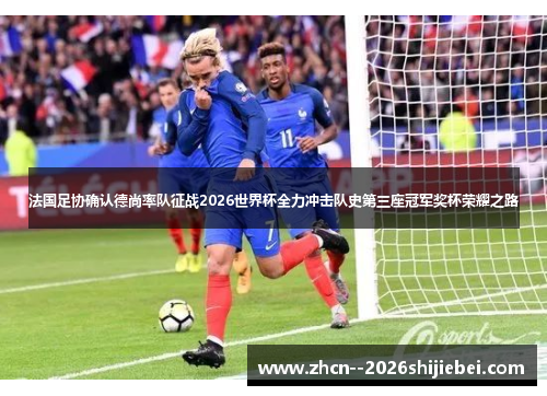 法国足协确认德尚率队征战2026世界杯全力冲击队史第三座冠军奖杯荣耀之路