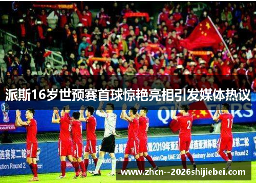 派斯16岁世预赛首球惊艳亮相引发媒体热议
