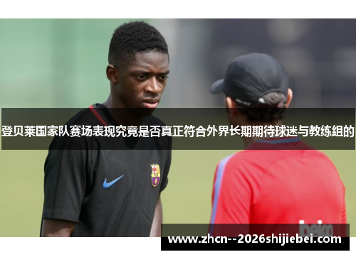 登贝莱国家队赛场表现究竟是否真正符合外界长期期待球迷与教练组的
