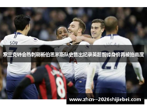 索兰克转会热刺刷新伯恩茅斯队史售出纪录英超前锋身价再被抬高度