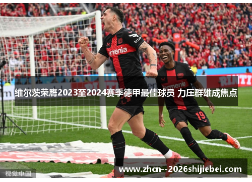 维尔茨荣膺2023至2024赛季德甲最佳球员 力压群雄成焦点