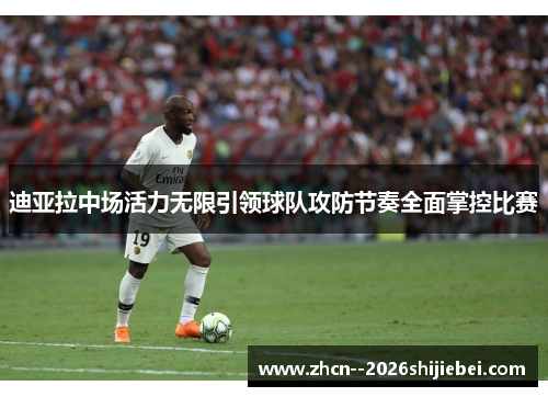 迪亚拉中场活力无限引领球队攻防节奏全面掌控比赛