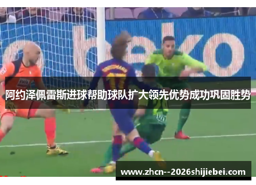 阿约泽佩雷斯进球帮助球队扩大领先优势成功巩固胜势
