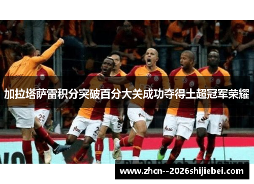 加拉塔萨雷积分突破百分大关成功夺得土超冠军荣耀