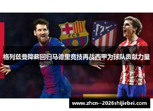 格列兹曼降薪回归马德里竞技再战西甲为球队贡献力量 格列兹曼降薪回归马德里竞技再战西甲为球队贡献力量