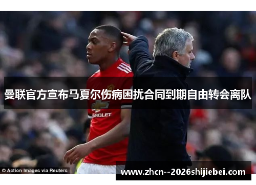 曼联官方宣布马夏尔伤病困扰合同到期自由转会离队 曼联官方宣布马夏尔伤病困扰合同到期自由转会离队