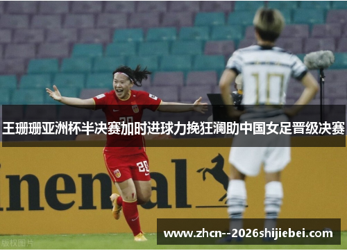王珊珊亚洲杯半决赛加时进球力挽狂澜助中国女足晋级决赛 王珊珊亚洲杯半决赛加时进球力挽狂澜助中国女足晋级决赛
