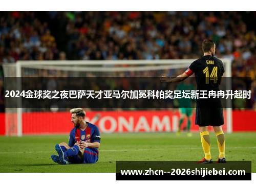2024金球奖之夜巴萨天才亚马尔加冕科帕奖足坛新王冉冉升起时 2024金球奖之夜巴萨天才亚马尔加冕科帕奖足坛新王冉冉升起时
