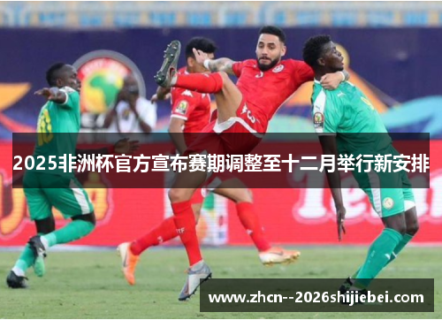 2025非洲杯官方宣布赛期调整至十二月举行新安排 2025非洲杯官方宣布赛期调整至十二月举行新安排
