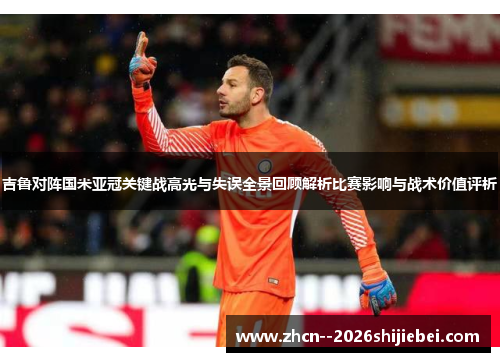 吉鲁对阵国米亚冠关键战高光与失误全景回顾解析比赛影响与战术价值评析 吉鲁对阵国米亚冠关键战高光与失误全景回顾解析比赛影响与战术价值评析