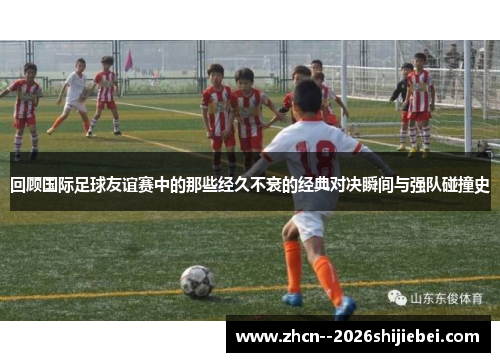 回顾国际足球友谊赛中的那些经久不衰的经典对决瞬间与强队碰撞史