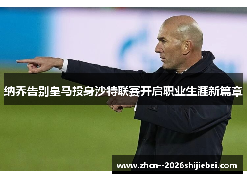 纳乔告别皇马投身沙特联赛开启职业生涯新篇章 纳乔告别皇马投身沙特联赛开启职业生涯新篇章