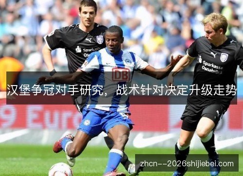 汉堡争冠对手研究,战术针对决定升级走势 汉堡争冠对手研究,战术针对决定升级走势